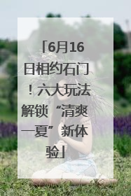 6月16日相约石门！六大玩法解锁“清爽一夏”新体验