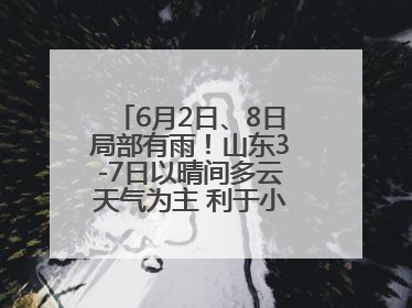 6月2日、8日局部有雨！山东3-7日以晴间多云天气为主 利于小麦收割和晾晒