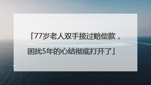 77岁老人双手接过赔偿款，困扰5年的心结彻底打开了
