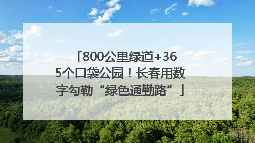 800公里绿道+365个口袋公园！长春用数字勾勒“绿色通勤路”