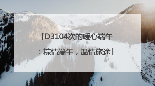 D3104次的暖心端午：粽情端午，温情旅途