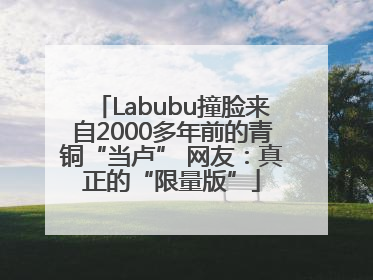 Labubu撞脸来自2000多年前的青铜“当卢” 网友：真正的“限量版”