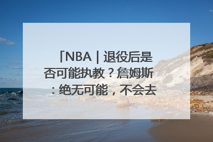 NBA｜退役后是否可能执教？詹姆斯：绝无可能，不会去执教任何球队