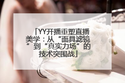 YY开播重塑直播美学：从“面具滤镜”到“真实力场”的技术突围战